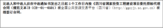 比選人和中選人應(yīng)在中選通知書發(fā)出之日起5個工作日內(nèi)按《四川省國家投資工程建設(shè)項目委托招標代理合同（規(guī)范文本）》（CH—01—0501）在全國公共資源交易平臺（四川省）（http://ggzyjy.sc.gov.cn）在線簽訂合同。